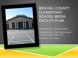 BEN HILL COUNTY
ELEMENTARY
SCHOOL MEDIA
FACILITY PLAN
Presented By: Christy Jacobs
Administration of the Instructional
Media Program Fall 2012
Instructor: Dr. Jones
 
