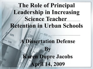 The Role of Principal Leadership in Increasing Science Teacher  Retention in Urban Schools A Dissertation Defense By Karen Dupre Jacobs April 14, 2009 