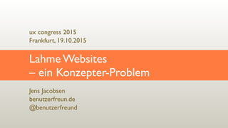 Jens Jacobsen
benutzerfreun.de
@benutzerfreund
Lahme Websites  
– ein Konzepter-Problem
ux congress 2015 
Frankfurt, 19.10.2015
 