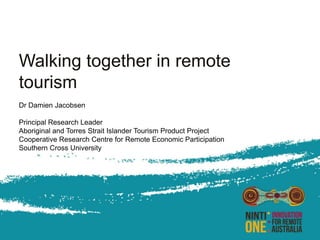 Walking together in remote
tourism
Dr Damien Jacobsen
Principal Research Leader
Aboriginal and Torres Strait Islander Tourism Product Project
Cooperative Research Centre for Remote Economic Participation
Southern Cross University
 