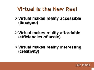 Virtual is the New Real Virtual makes reality accessible (time/geo) Virtual makes reality affordable (efficiencies of scale) Virtual makes reality interesting (creativity) 