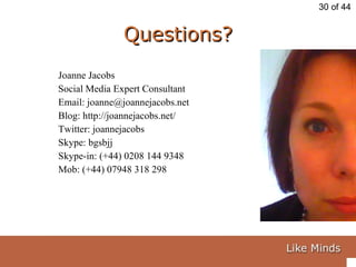 Questions? Joanne Jacobs Social Media Expert Consultant Email: joanne@joannejacobs.net Blog: http://joannejacobs.net/ Twitter: joannejacobs Skype: bgsbjj Skype-in: (+44) 0208 144 9348 Mob: (+44) 07948 318 298 