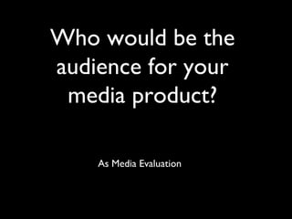 Who would be the
audience for your
 media product?

    As Media Evaluation
 