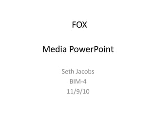 Media PowerPoint
Seth Jacobs
BIM-4
11/9/10
FOX
 