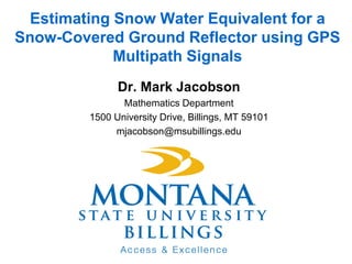 Estimating Snow Water Equivalent for a
Snow-Covered Ground Reflector using GPS
            Multipath Signals
              Dr. Mark Jacobson
               Mathematics Department
        1500 University Drive, Billings, MT 59101
             mjacobson@msubillings.edu
 