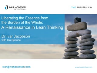 Liberating the Essence from
the Burden of the Whole:
A Renaissance in Lean Thinking
Dr Ivar Jacobson
with Ian Spence
ivar@ivarjacobson.com
 