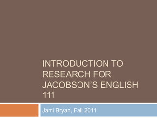 INTRODUCTION TO
RESEARCH FOR
JACOBSON‟S ENGLISH
111
Jami Bryan, Fall 2011
 