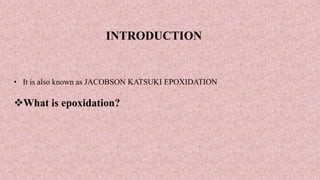 INTRODUCTION
• It is also known as JACOBSON KATSUKI EPOXIDATION
What is epoxidation?
 