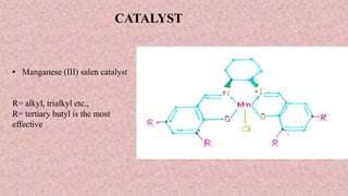 CATALYST
• Manganese (III) salen catalyst
R= alkyl, trialkyl etc.,
R= tertiary butyl is the most
effective
 