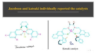 Jacobson and katsuki individually reported the catalysts
Katsuki catalyst
 