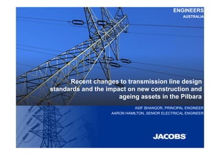 Recent changes to transmission line design
standards and the impact on new construction and
ageing assets in the Pilbara
ENGINEERS
AUSTRALIA
ASIF BHANGOR, PRINCIPAL ENGINEER
AARON HAMILTON, SENIOR ELECTRICAL ENGINEER
 