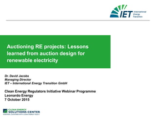Auctioning RE projects: Lessons
learned from auction design for
renewable electricity
Dr. David Jacobs
Managing Director
IET – International Energy Transition GmbH
Clean Energy Regulators Initiative Webinar Programme
Leonardo Energy
7 October 2015
 