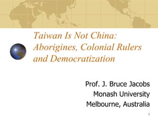 Taiwan Is Not China:
Aborigines, Colonial Rulers
and Democratization
Prof. J. Bruce Jacobs
Monash University
Melbourne, Australia
1
 