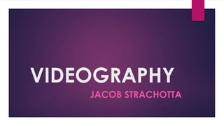 VIDEOGRAPHY
JACOB STRACHOTTA
 