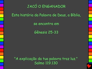 JACÓ O ENGANADOR

Esta história da Palavra de Deus, a Bíblia,

             se encontra em

              Gênesis 25-33




 "A explicação da tua palavra traz luz."
             Salmo 119.130
 