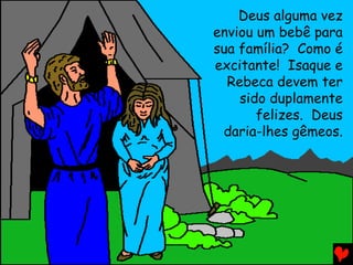 Deus alguma vez
enviou um bebê para
sua família? Como é
excitante! Isaque e
  Rebeca devem ter
    sido duplamente
       felizes. Deus
 daria-lhes gêmeos.
 
