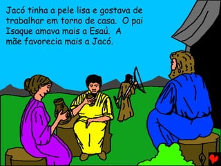 Jacó tinha a pele lisa e gostava de
trabalhar em torno de casa. O pai
Isaque amava mais a Esaú. A
mãe favorecia mais a Jacó.
 