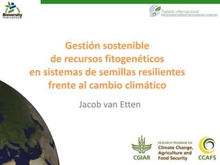 Gestión sostenible
     de recursos fitogenéticos
en sistemas de semillas resilientes
    frente al cambio climático
           Jacob van Etten
 