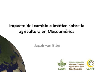 Impacto del cambio climático sobre la
    agricultura en Mesoamérica

            Jacob van Etten
 