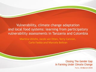 Vulnerability, climate change adaptation
and local food systems: learning from participatory
vulnerability assessments in Tanzania and Colombia
Martina Ulrichs, Jacob van Etten, Terry Cannon,
Carlo Fadda and Marcela Beltran
 