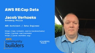 AWS RE:Cap Data
Jacob Verhoeks
Schuberg Philis
AWS Architect / Data Engineer
https://www.linkedin.com/in/jacobverhoeks/
https://github.com/jverhoeks
https://jacob.verhoeks.org/
 