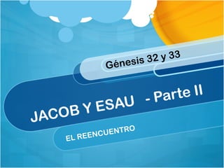 JACOB Y ESAU - Parte II
EL REENCUENTRO
Génesis 32 y 33
 