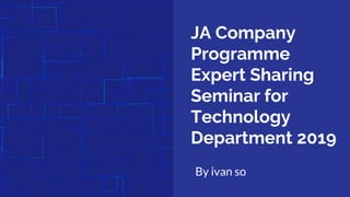 JA Company
Programme
Expert Sharing
Seminar for
Technology
Department 2019
By ivan so
 