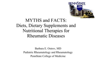 MYTHS and FACTS: Diets, Dietary Supplements and Nutritional Therapies for Rheumatic Diseases Barbara E. Ostrov, MD Pediatric Rheumatology and Rheumatology PennState College of Medicine 