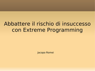Abbattere il rischio di insuccesso
  con Extreme Programming



             Jacopo Romei