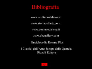 Bibliografia
        www.scultura-italiana.it

        www.storiadellarte.com
        www.comunedisiena.it

         www.abcgallery.com

        Enciclopedia Encarta Plus

I Classici dell’Arte: Jacopo della Quercia
              Rizzoli Editore
 