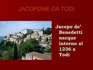 JACOPONE DA TODI


          Jacopo de’
           Benedetti
           nacque
           intorno al
           1236 a
           Todi
 