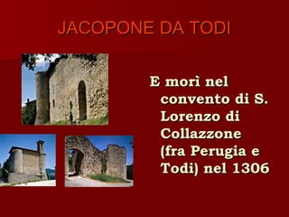 JACOPONE DA TODI

        E morì nel
         convento di S.
         Lorenzo di
         Collazzone
         (fra Perugia e
         Todi) nel 1306
 