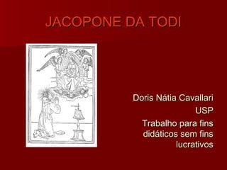 JACOPONE DA TODI




          Doris Nátia Cavallari
                          USP
            Trabalho para fins
            didáticos sem fins
                     lucrativos
 