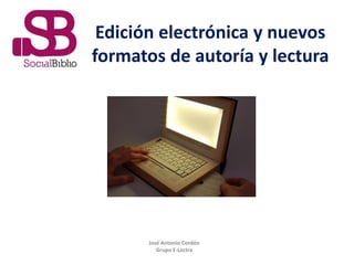 Edición electrónica y nuevos
formatos de autoría y lectura




      José Antonio Cordón
         Grupo E-Lectra
 