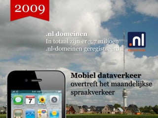 2009
       .nl domeinen
       In totaal zijn er 3,7 miljoen
       .nl-domeinen geregistreerd.



                Mobiel dataverkeer
                overtreft het maandelijkse
                spraakverkeer
 