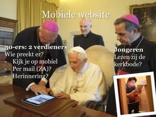 Mobiele website


30-ers: 2 verdieners         Jongeren
Wie preekt er?               Lezen zij de
- Kijk je op mobiel          kerkbode?
- Per mail (ZA)?
- Herinnering?
 