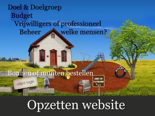 Doel & Doelgroep
 Budget
  Vrijwilligers of professioneel
   Beheer          welke mensen?




Bonnen of munten bestellen



      Opzetten website
 