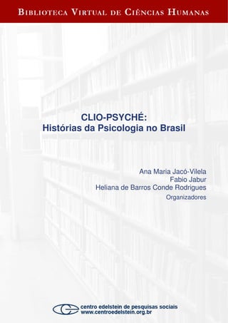 CLIO-PSYCHÉ:
Histórias da Psicologia no Brasil
Ana Maria Jacó-Vilela
Fabio Jabur
Heliana de Barros Conde Rodrigues
Organizadores
 