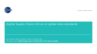 Digital Supply Chains thrive on global data standards
Jaco Voorspuij, Senior Manager Transport & Logistics; GS1
24th January 2019; Digital Supply Chain Transformation: From Hype to Reality
 