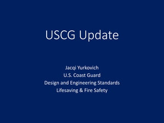USCG Update
Jacqi Yurkovich
U.S. Coast Guard
Design and Engineering Standards
Lifesaving & Fire Safety
 