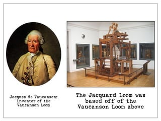 Jacques de Vaucanson:
Inventor of the
Vaucanson Loom
The Jacquard Loom was
based off of the
Vaucanson Loom above
 