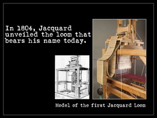 In 1804, Jacquard
unveiled the loom that
bears his name today.
Model of the first Jacquard Loom
 