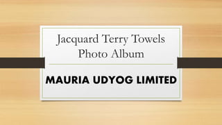Jacquard Terry Towels
Photo Album
MAURIA UDYOG LIMITED
 