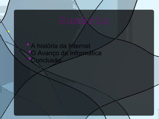 Sumário 
● 
* A história da Internet 
*O Avanço da Informática 
*Conclusão 
 