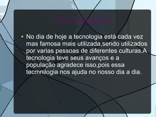 Conclusão 
● No dia de hoje a tecnologia está cada vez 
mas famosa mais utilizada,sendo utilizados 
por varias pessoas de diferentes culturas.A 
tecnologia teve seus avanços e a 
população agradece isso,pois essa 
tecmnilogia nos ajuda no nosso dia a dia. 
