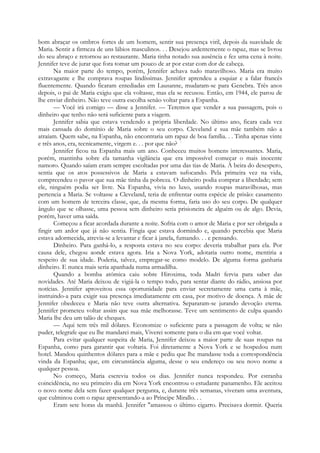bom abraçar os ombros fortes de um homem, sentir sua presença viril, depois da suavidade de
Maria. Sentir a firmeza de uns lábios masculinos. . . Desejou ardentemente o rapaz, mas se livrou
do seu abraço e retornou ao restaurante. Maria tinha notado sua ausência e fez uma cena à noite.
Jennifer teve de jurar que fora tomar um pouco de ar por estar com dor de cabeça.
Na maior parte do tempo, porém, Jennifer achava tudo maravilhoso. Maria era muito
extravagante e lhe comprava roupas lindíssimas. Jennifer aprendeu a esquiar e a falar francês
fluentemente. Quando ficaram entediadas em Lausanne, mudaram-se para Genebra. Três anos
depois, o pai de Maria exigiu que ela voltasse, mas ela se recusou. Então, em 1944, ele parou de
lhe enviar dinheiro. Não teve outra escolha senão voltar para a Espanha.
— Você irá comigo — disse a Jennifer. — Teremos que vender a sua passagem, pois o
dinheiro que tenho não será suficiente para a viagem.
Jennifer sabia que estava vendendo a própria liberdade. No último ano, ficara cada vez
mais cansada do domínio de Maria sobre o seu corpo. Cleveland e sua mãe também não a
atraíam. Quem sabe, na Espanha, não encontraria um rapaz de boa família. . . Tinha apenas vinte
e três anos, era, tecnicamente, virgem e. . . por que não? :
Jennifer ficou na Espanha mais um ano. Conheceu muitos homens interessantes. Maria,
porém, mantinha sobre ela tamanha vigilância que era impossível começar o mais inocente
namoro. Quando saíam eram sempre escoltadas por uma das tias de Maria. À beira do desespero,
sentia que os atos possessivos de Maria a estavam sufocando. Pela primeira vez na vida,
compreendeu o pavor que sua mãe tinha da pobreza. O dinheiro podia comprar a liberdade; sem
ele, ninguém podia ser livre. Na Espanha, vivia no luxo, usando roupas maravilhosas, mas
pertencia a Maria. Se voltasse a Cleveland, teria de enfrentar outra espécie de prisão: casamento
com um homem de terceira classe, que, da mesma forma, faria uso do seu corpo. De qualquer
ângulo que se olhasse, uma pessoa sem dinheiro seria prisioneira de alguém ou de algo. Devia,
porém, haver uma saída.
Começou a ficar acordada durante a noite. Sofria com o amor de Maria e por ser obrigada a
fingir um ardor que já não sentia. Fingia que estava dormindo e, quando percebia que Maria
estava adormecida, atrevia-se a levantar e ficar à janela, fumando. . . e pensando.
Dinheiro. Para ganhá-lo, a resposta estava no seu corpo: deveria trabalhar para ela. Por
causa dele, chegou aonde estava agora. Iria a Nova York, adotaria outro nome, mentiria a
respeito de sua idade. Poderia, talvez, empregar-se como modelo. De alguma forma ganharia
dinheiro. E nunca mais seria apanhada numa armadilha.
Quando a bomba atómica caiu sobre Hiroxima, toda Madri fervia para saber das
novidades. Até Maria deixou de vigiá-la o tempo todo, para sentar diante do rádio, ansiosa por
notícias. Jennifer aproveitou essa oportunidade para enviar secretamente uma carta à mãe,
instruindo-a para exigir sua presença imediatamente em casa, por motivo de doença. A mãe de
Jennifer obedeceu e Maria não teve outra alternativa. Separaram-se jurando devoção eterna.
Jennifer prometeu voltar assim que sua mãe melhorasse. Teve um sentimento de culpa quando
Maria lhe deu um talão de cheques.
— Aqui tem três mil dólares. Economize o suficiente para a passagem de volta; se não
puder, telegrafe que eu lhe mandarei mais, Viverei somente para o dia em que você voltar.
Para evitar qualquer suspeita de Maria, Jennifer deixou a maior parte de suas roupas na
Espanha, como para garantir que voltaria. Foi diretamente a Nova York e se hospedou num
hotel. Mandou quinhentos dólares para a mãe e pediu que lhe mandasse toda a correspondência
vinda da Espanha; que, em circunstância alguma, desse o seu endereço ou seu novo nome a
qualquer pessoa.
No começo, Maria escrevia todos os dias. Jennifer nunca respondeu. Por estranha
coincidência, no seu primeiro dia em Nova York encontrou o estudante panamenho. Ele aceitou
o novo nome dela sem fazer qualquer pergunta, e, durante três semanas, viveram uma aventura,
que culminou com o rapaz apresentando-a ao Príncipe Mirallo. . .
Eram sete horas da manhã. Jennifer "amassou o último cigarro. Precisava dormir. Queria
 