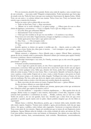 Por um momento, Jennifer ficou parada. Sentiu uma onda de repulsa e uma vontade louca
de sair correndo. . . mas, para onde? Ninguém compreenderia. Todos pensariam que havia algo
de errado com ela. Tinha de fazer com que esse casamento funcionasse de alguma forma. Afinal,
Tony era um astro; e os artistas tinham suas manias. Talvez fosse isso. Tony era bastante mais
emotivo que a maioria dos homens.
Sentou na cama e pôs a cabeça dele no seu colo.
— Tudo vai ficar bem, Tony — disse suavemente.
— Míriam vai se sentir ofendida. E vai gritar comigo __ Olhava para ela com os olhos
cheios de lágrimas; e acrescentou: — Você é a culpada. Você é que me obrigou a isso.
— Eu já lhe disse que enfrentarei Míriam.
— Sinceramente? Você vai fazer isso?
— Claro que sim. Lembre-se de que sou sua mulher. — E acariciou a sua cabeça.
Tony tocou nos seios dela. Vagarosamente, enxugou as lágrimas e começou a sorrir.
— Então agora posso fazer tudo o que quiser com você.
— Sim, Tony. . . — Ela conseguiu sorrir.
Ele puxou o roupão que ela vestia e ordenou:
— Vire.
Jennifer apertou os dentes em agonia à medida que ele.. . depois, sentiu as unhas dele
rasgarem suas costas, Sorria, Jen, disse para si mesma. . . você conseguiu o que queria. . . agora
você é a senhora Tony Polar.
Míriam amassou o telegrama e ficou olhando para o espaço. Elkton! Bem, aconteceu,
apesar de ela ter tomado todas as precauções. Duzentos dólares por semana para aquele Ornsby!
Levantou o telefone e discou violentamente.
— Desculpe interromper o seu sono, Sr. Ornsby, acontece que eu não estou lhe pagando
para dormir — gritou.
O homem acordou instantaneamente.
— Eu o segui até a porta do teatro, às oito. Ficou esperando por ela até oito e pouco e
começaram a conversar. Sabia que ela devia entrar daí a meia hora. Então resolvi sair por alguns
minutos e comer qualquer coisa. Sabia que, durante três horas, podia ficar sossegado, pois ela
tinha de entrar na peça. Voltei às onze horas. Não o vi por perto. Quando vai buscá-la, chega às
onze e quinze, o mais tardar. Esperei até as onze e meia, e então fui para o meu posto no hotel.
Saí de lá há pouco tempo, e ele ainda não tinha chegado. Verifiquei em todas as boates, ele não
está em nenhuma. Por isso, achei que devia ter algum outro encontro esta noite, e ela também.
Ela o tem evitado todas as noites e tem ido para casa sozinha depois do espetáculo.
— Bem, esta noite ela não entrou no teatro. Fugiram Para casar — gritava Míriam.
Houve um breve silêncio no outro lado da linha.
— Tenho pago a você duzentos dólares por semana, apenas para evitar que acontecesse
isso. Afinal de contas, que espécie de detetive você é?
— Um dos melhores — respondeu o homem rispidamente. —- Mas aqueles dois são de
amargar. Muitas noites eu congelei o meu traseiro, observando o hotel dele, enquanto os dois
estavam bem quentinhos e confortáveis na cama. . . Perdão, senhora, mas eu não sou o FBI.
Tenho de comer e, de vez em quando, fazer xixi. Acredito que a única hora em que estou
garantido é quando aquela sujeita está no palco. Quem poderia imaginar que ela iria faltar ao
espetáculo?
Míriam bateu o telefone. Reconheceu, porém, que o homem tinha razão. Jennifer tinha
sido muito esperta. Suspirou. Tomara tanto cuidado e agora, provavelmente, tudo iria por água
abaixo. Até agora, o público, todos tinham sido enganados. Aceitavam as respostas infantis de
Tony como parte do seu encanto. Alguns até acreditavam que se tratava de um fingimento muito
inteligente. Apenas Míriam sabia da verdade, e ela a tinha ocultado de todos, até mesmo de Tony.
Com uma mulher, funcionava como um homem, só fisicamente. Seu talento era uma dádiva do
céu. Quando cantava, fazia, automaticamente, tudo certinho. Mentalmente, emocionalmente,
 