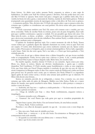 ficara furioso. Ao diabo com todos, pensara Neely, enquanto se atirava a uma orgia de
barbitúricos. Ao diabo com Ted! No começo quisera o divórcio, Ted não podia fazer isso com
ela! Mas O Chefe se opusera. Seria muito mal para a imagem que o público tinha dela. Era a
vizinha da frente de toda a gente, a namorada da América, mamãe de dois lindos gémeos. Tinham
já preparado uma quantidade enorme de reportagens sobre a vida dela e de Ted, com os gémeos.
. . o casamento perfeito. Não, divórcio não. O Chefe não queria saber o que se passava entre eles,
contanto que o público os considerasse um casal perfeito. Ela devia tentar tudo para conservar
essa imagem.
O Chefe conversara também com Ted. Ele estava sob contrato com o estúdio, por isso
devia concordar. Tinha de escoltar Neely às estreias, posar com ela para fotografias, fazer tudo
para que o público continuasse a ignorar a verdade. Foi um pesadelo que durou três anos. Um
filme atrás do outro... as dietas... as pílulas. . . saber que Ted estava em algum lugar com a garota,
que a devia estar sustentando, pois ela não trabalhava. Para acalmar Neely, o estúdio colocou-a na
lista negra e nenhum outro a empregaria.
O prémio da Academia apressou tudo. Foi o maior momento da vida de Neely. Nunca
ousara sonhar que o ganharia algum dia. Quando chamaram seu nome, virou-se para Ted com
um suspiro. O sorriso dele demonstrava que estava realmente contente por ela. Quase correu
para o palco. Posou para os fotógrafos, para os jornais cinematográficos, Ted ao lado, segurando-
a pelo braço. Tudo iria dar certo agora, Ted a seu lado, e o Oscar que havia ganhado, e Ted,
sorrindo para ela.
Ficou com ela até que a última câmara tirou a última fotografia e até que tivesse recebido
todas as congratulações. Então, levou-a para casa e deixou-a à porta. A ela, a estrela premiada
com um Oscar! Para ir para os braços daquela vadia. Muito bem, isso resolvia tudo.
Na manhã seguinte, mandou chamar O Chefe ao seu camarim. Agora estava por cima.
Desta vez, ditaria os termos. Queria um divórcio imediatamente, e queria que o estúdio
despedisse Ted Casablanca. O Chefe atendeu quase humildemente a todas as suas exigências.
Céus, que força tinha um Oscar! Chegou também à conclusão de que não era caso de vida ou
morte comparecer às filmagens todos os dias. Era a maior estrela de Hollywood e tinha um Oscar
para provar isso. Se passasse mal à noite, que se ralassem. Era Neely 0'Hara! E se engordasse
alguns quilos de tanto comer caviar, e levasse uma semana 'para perdê-los que se ralassem. Os
filmes dela davam uma fortuna. . .
Sentou no camarim, provido de ar refrigerado, a tremer. Era a terceira vez, em cinco
semanas, que tinha saído do palco de filmagens. Maldito esse John Stykes. Podia ser o maior
diretor do mundo, mas queria crucificá-la nesse filme. Arrancou os cílios postiços e começou a
encher o rosto de creme.
— Senhorita, não faça isso — suplicou a criada particular. — Vão levar mais de uma hora
para colocar a pintura novamente.
— Chega de trabalho por hoje — disse Neely sombriamente, enquanto retirava a
maquilagem.
— Estamos atrasados com a filmagem. . .
— Estamos? Até você! Parece que toda gente por aqui se considera propriedade do
cinema.
Alguém bateu à porta. John Stykes. Era um homem bonito, de uma beleza cansada.
— Vamos, Neely. Vamos continuar.
Percebeu o seu olhar de desespero quando viu que ela i já estava com o rosto limpo de
pintura.
— Sim, meu caro. Nada mais de trabalho por hoje.
— Muito bem — sentou-se — já são três horas. En-cerraremos as filmagens por hoje,
começaremos mais cedo amanhã.
— Só quando eu concordar com essa última cena — retrucou Neely.
— Que é que há de errado com ela?
 
