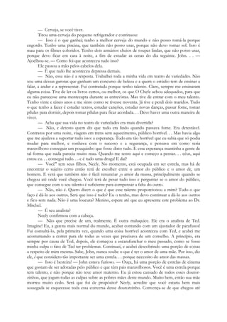 — Cerveja, se você tiver.
Tirou uma cerveja do pequeno refrigerador e continuou:
— Isso é o que ganhei; tenho a melhor cerveja do mundo e não posso tomá-la porque
engordo. Tenho uma piscina, que também não posso usar, porque não devo tomar sol. Isso é
mau para os filmes coloridos. Tenho dois armários cheios de roupas lindas, que não posso usar,
porque devo ficar em casa à noite, a fim de estudar as cenas do dia seguinte. John. . . —
Ajoelhou-se. — Como foi que aconteceu tudo isso?
Ele passou a mão pelos cabelos dela.
— É que tudo lhe aconteceu depressa demais.
— Não, essa não é a resposta. Trabalhei toda a minha vida em teatro de variedades. Não
sou uma dessas garotas que ganham um concurso de beleza e a quem o estúdio tem de ensinar a
falar, a andar e a representar. Fui contratada porque tenho talento. Claro, sempre me ensinaram
alguma coisa. Tive de ler os livros certos, ou melhor, os que O Chefe achou adequados, para que
eu não parecesse uma mentecapta durante as entrevistas. Mas tive de entrar com o meu talento.
Tenho vinte e cinco anos e me sinto como se tivesse noventa. Já tive e perdi dois maridos. Tudo
o que tenho a fazer é estudar textos, estudar canções, estudar novas danças, passar fome, tomar
pílulas para dormir, depois tomar pílulas para ficar acordada. . . Deve haver uma outra maneira de
viver.
— Acha que sua vida no teatro de variedades era mais divertida?
— Não, e detesto quem diz que tudo era lindo quando passava fome. Era detestável.
Contratos por uma noite, viagens em trens sem aquecimento, público horrível. . . Mas havia algo
que me ajudava a suportar tudo isso: a esperança. Tudo era tão horrível que eu sabia que só podia
mudar para melhor, e sonhava com o sucesso e a segurança, e pensava em como seria
maravilhoso conseguir um pouquinho que fosse disto tudo. E essa esperança mantinha a gente de
tal forma que nada parecia muito mau. Quando me sento aqui e começo a pensar. . . céus, aqui
estou eu. . . consegui tudo. . . e é tudo uma droga! E daí?
— Você" tem seus filhos, Neely. No momento, está ocupada em ser estrela, mas há de
encontrar o sujeito certo então terá de escolher entre o amor do público e o amor de, um
homem. E verá que também não é fácil renunciar ao amor da massa, principalmente quando se
chegou até onde você chegou. Você terá de pesar tudo isso e perguntar se o amor do público,
que consegue com o seu talento é suficiente para compensar a falta do outro.
— Não, não é. Quero dizer: o que é que esse talento proporcionou a mim? Tudo o que
faço é dá-lo aos outros. Será que isso é tudo? Eu o tenho, mas devo continuar a dá-lo aos outros
e fico sem nada. Não é uma loucura? Menino, espere até que eu apresente este problema ao Dr.
Mitchel.
— É seu analista?
Neely confirmou com a cabeça.
— Não que precise de um, realmente. É outra maluquice. Ele era o analista de Ted.
Imagine! Eu, a garota mais normal do mundo, acabar contando com um ajustador de parafusos!
Fui consultá-lo, pela primeira vez, quando uma coisa horrível aconteceu com Ted, e acabei me
acostumando a correr para ele todas as vezes que precisava de um conselho. A princípio, era
sempre por causa de Ted, depois, ele começou a escarafunchar o meu passado, como se fosse
minha culpa o fato de Ted ter problemas. Continuei, e acabei descobrindo uma porção de coisas
a respeito de mim mesma. Sabe, John, nunca soube o que é ter o amor de uma mãe. Por isso, diz
ele, é que considero tão importante ser uma estrela. . . porque necessito do amor das massas.
— Isso é besteira! — John estava furioso. — Ouça, há uma porção de estrelas de cinema
que gostam de ser adoradas pelo público e que têm pais maravilhosos. Você é uma estrela porque
tem talento, e não porque não teve amor materno. Eu já estou cansado de todos esses doutor-
zinhos, que jogam todas as culpas sobre as pobres mães deste mundo. Muito bem, então sua mãe
morreu muito cedo. Será que foi de propósito? Neely, acredite que você estaria bem mais
sossegada se esquecesse toda essa conversa desse doutorzinho. Convença-se de que chegou até
 
