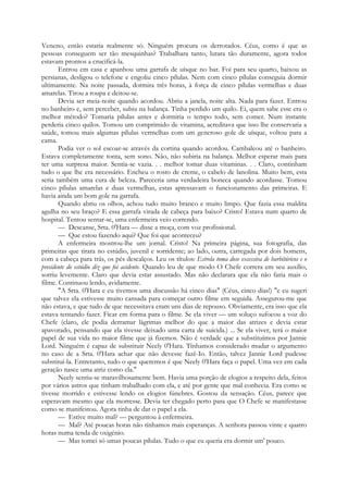 Veneno, então estaria realmente só. Ninguém procura os derrotados. Céus, como é que as
pessoas conseguem ser tão mesquinhas? Trabalhara tanto, lutara tão duramente, agora todos
estavam prontos a crucificá-la.
Entrou em casa e apanhou uma garrafa de uísque no bar. Foi para seu quarto, baixou as
persianas, desligou o telefone e engoliu cinco pílulas. Nem com cinco pílulas conseguia dormir
ultimamente. Na noite passada, dormira três horas, à força de cinco pílulas vermelhas e duas
amarelas. Tirou a roupa e deitou-se.
Devia ser meia-noite quando acordou. Abriu a janela, noite alta. Nada para fazer. Entrou
no banheiro e, sem perceber, subiu na balança. Tinha perdido um quilo. Ei, quem sabe esse era o
melhor método? Tomaria pílulas antes e dormiria o tempo todo, sem comer. Num instante
perderia cinco quilos. Tomou um comprimido de vitamina, acreditava que isso lhe conservaria a
saúde, tomou mais algumas pílulas vermelhas com um generoso gole de uísque, voltou para a
cama.
Podia ver o sol escoar-se através da cortina quando acordou. Cambaleou até o banheiro.
Estava completamente tonta, sem sono. Não, não subiria na balança. Melhor esperar mais para
ter uma surpresa maior. Sentia-se vazia. . . melhor tomar duas vitaminas. . . Claro, continham
tudo o que lhe era necessário. Encheu o rosto de creme, o cabelo de lanolina. Muito bem, esta
seria também uma cura de beleza. Pareceria uma verdadeira boneca quando acordasse. Tomou
cinco pílulas amarelas e duas vermelhas, estas apressavam o funcionamento das primeiras. E
havia ainda um bom gole na garrafa.
Quando abriu os olhos, achou tudo muito branco e muito limpo. Que fazia essa maldita
agulha no seu braço? E essa garrafa virada de cabeça para baixo? Cristo! Estava num quarto de
hospital. Tentou sentar-se, uma enfermeira veio correndo.
— Descanse, Srta. 0'Hara — disse a moça, com voz profissional.
— Que estou fazendo aqui? Que foi que aconteceu?
A enfermeira mostrou-lhe um jornal. Cristo! Na primeira página, sua fotografia, das
primeiras que tirara no estúdio, juvenil e sorridente; ao lado, outra, carregada por dois homens,
com a cabeça para trás, os pés descalços. Leu os títulos: Estrela toma dose excessiva de barbitúricos e o
presidente do estúdio diz que foi acidente. Quando leu de que modo O Chefe correra em seu auxílio,
sorriu levemente. Claro que devia estar assustado. Mas não declarara que ela não faria mais o
filme. Continuou lendo, avidamente.
"A Srta. 0'Hara e eu tivemos uma discussão há cinco dias" (Céus, cinco dias!) "e eu sugeri
que talvez ela estivesse muito cansada para começar outro filme em seguida. Assegurou-me que
não estava, e que tudo de que necessitava eram uns dias de repouso. Obviamente, era isso que ela
estava tentando fazer. Ficar em forma para o filme. Se ela viver — um soluço sufocou a voz do
Chefe (claro, ele podia derramar lágrimas melhor do que a maior das atrizes e devia estar
apavorado, pensando que ela tivesse deixado uma carta de suicida.) ... Se ela viver, terá o maior
papel de sua vida no maior filme que já fizemos. Não é verdade que a substituímos por Jannie
Lord. Ninguém é capaz de substituir Neely 0'Hara. Tínhamos considerado mudar o argumento
no caso de a Srta. 0'Hara achar que não devesse fazê-Io. Então, talvez Jannie Lord pudesse
substituí-la. Entretanto, tudo o que queremos é que Neely 0'Hara faça o papel. Uma vez em cada
geração nasce uma atriz como ela."
Neely sentiu-se maravilhosamente bem. Havia uma porção de elogios a respeito dela, feitos
por vários astros que tinham trabalhado com ela, e até por gente que mal conhecia. Era como se
tivesse morrido e estivesse lendo os elogios fúnebres. Gostou da sensação. Céus, parece que
esperavam mesmo que ela morresse. Devia ter chegado perto para que O Chefe se manifestasse
como se manifestou. Agora tinha de dar o papel a ela.
— Estive muito mal? — perguntou à enfermeira.
— Mal? Até poucas horas não tínhamos mais esperanças. A senhora passou vinte e quatro
horas numa tenda de oxigénio.
— Mas tomei só umas poucas pílulas. Tudo o que eu queria era dormir um' pouco.
 
